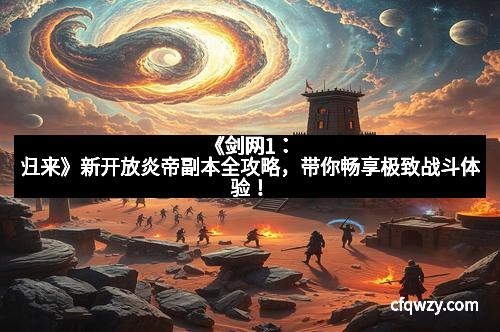 《剑网1：归来》新开放炎帝副本全攻略，带你畅享极致战斗体验！
