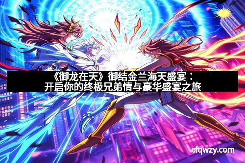 《御龙在天》御结金兰海天盛宴：开启你的终极兄弟情与豪华盛宴之旅